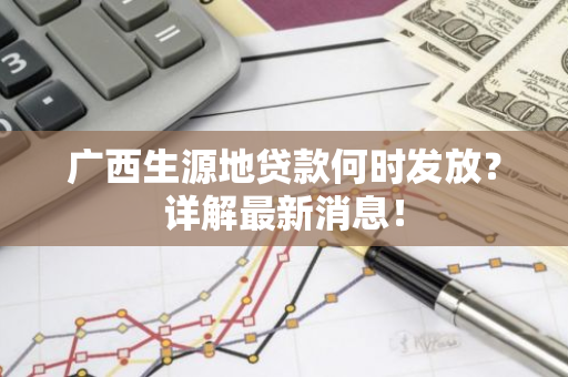 广西生源地贷款何时发放？详解最新消息！