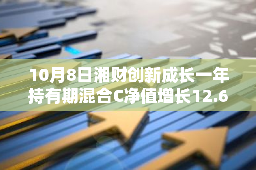 10月8日湘财创新成长一年持有期混合C净值增长12.64%，近1个月累计上涨43.68%