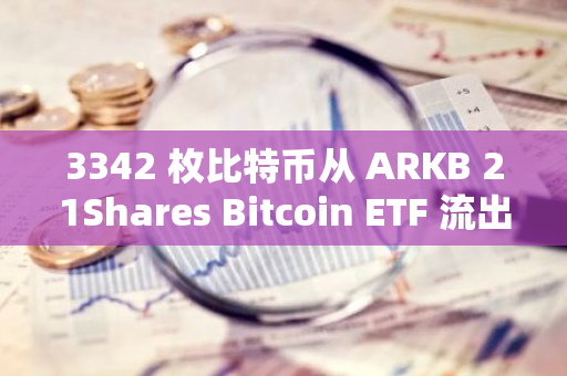 3342 枚比特币从 ARKB 21Shares Bitcoin ETF 流出至未知地址