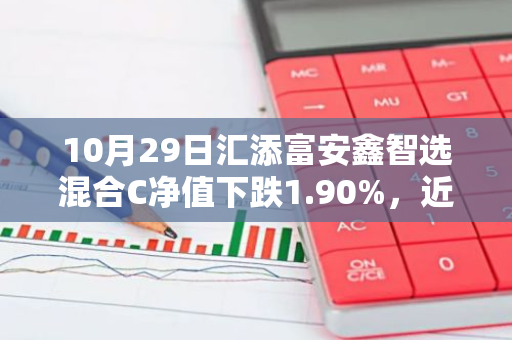 10月29日汇添富安鑫智选混合C净值下跌1.90%，近6个月累计上涨8.39%