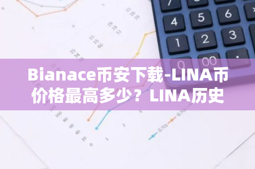 Bianace币安下载-LINA币价格最高多少？LINA历史价格一览