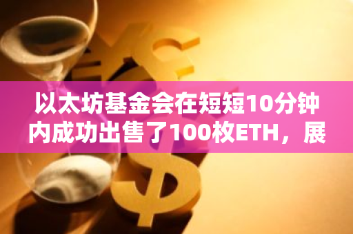 以太坊基金会在短短10分钟内成功出售了100枚ETH，展示了其强大的市场影响力