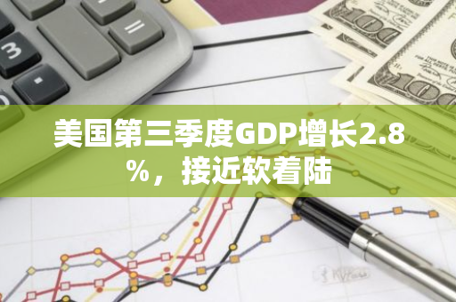 美国第三季度GDP增长2.8%，接近软着陆