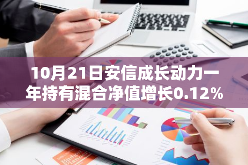 10月21日安信成长动力一年持有混合净值增长0.12%，近1个月累计上涨22.6%