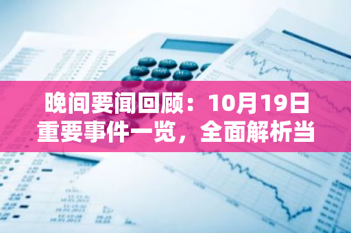 晚间要闻回顾：10月19日重要事件一览，全面解析当日发生的重要动态与影响