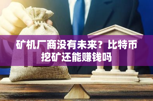 矿机厂商没有未来？比特币挖矿还能赚钱吗