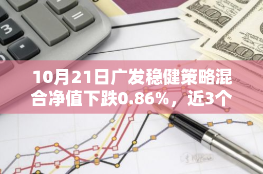 10月21日广发稳健策略混合净值下跌0.86%，近3个月累计上涨10.99%