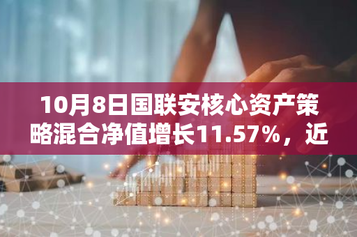 10月8日国联安核心资产策略混合净值增长11.57%，近1个月累计上涨39.79%