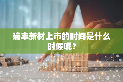 瑞丰新材上市的时间是什么时候呢？