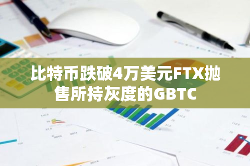 比特币跌破4万美元FTX抛售所持灰度的GBTC