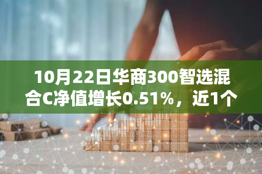 10月22日华商300智选混合C净值增长0.51%，近1个月累计上涨15.27%