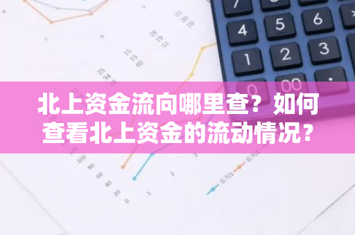 北上资金流向哪里查？如何查看北上资金的流动情况？