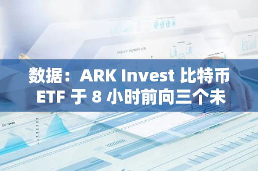 数据：ARK Invest 比特币 ETF 于 8 小时前向三个未知地址转移总计超 8000 枚 BTC