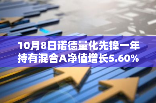 10月8日诺德量化先锋一年持有混合A净值增长5.60%，近1个月累计上涨26.81%