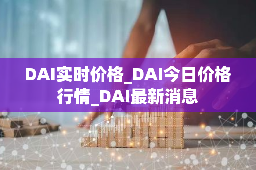 DAI实时价格_DAI今日价格行情_DAI最新消息