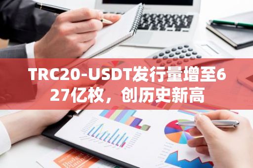 TRC20-USDT发行量增至627亿枚，创历史新高