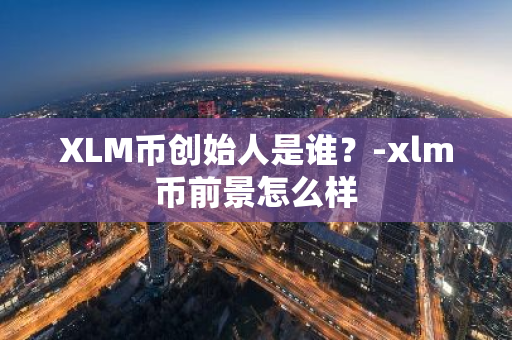 XLM币创始人是谁？-xlm币前景怎么样