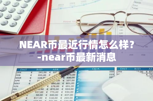 NEAR币最近行情怎么样？-near币最新消息