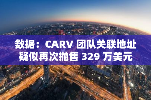 数据：CARV 团队关联地址疑似再次抛售 329 万美元 CARV