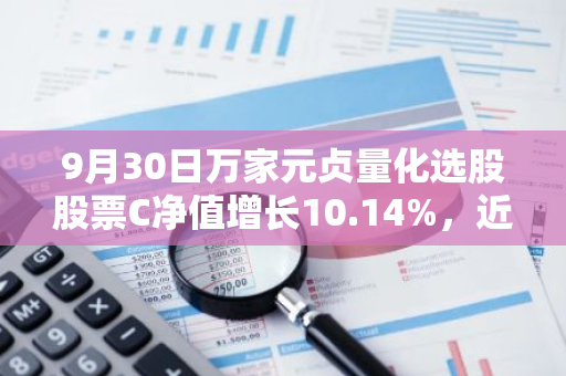 9月30日万家元贞量化选股股票C净值增长10.14%，近1个月累计上涨19.92%