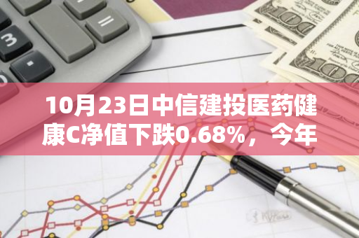 10月23日中信建投医药健康C净值下跌0.68%，今年来累计下跌14.59%