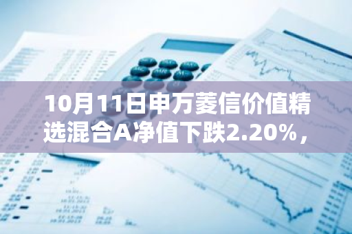 10月11日申万菱信价值精选混合A净值下跌2.20%，近6个月累计下跌5.48%