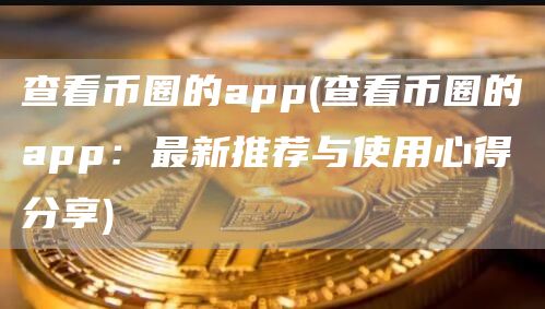 查看币圈的app - 查看币圈的app：最新推荐与使用心得分享