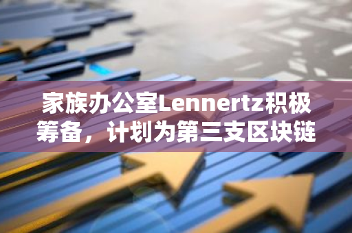 家族办公室Lennertz积极筹备，计划为第三支区块链基金募集1.65亿美元资金