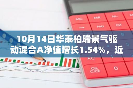 10月14日华泰柏瑞景气驱动混合A净值增长1.54%，近1个月累计上涨20.45%