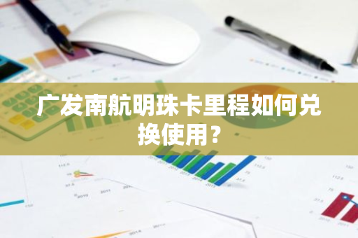 广发南航明珠卡里程如何兑换使用？