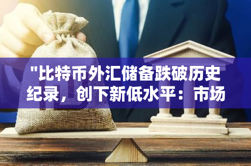 "比特币外汇储备跌破历史纪录，创下新低水平：市场走势分析与未来展望"