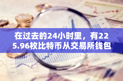 在过去的24小时里，有225.96枚比特币从交易所钱包流出，这一现象引起了市场的广泛关注。