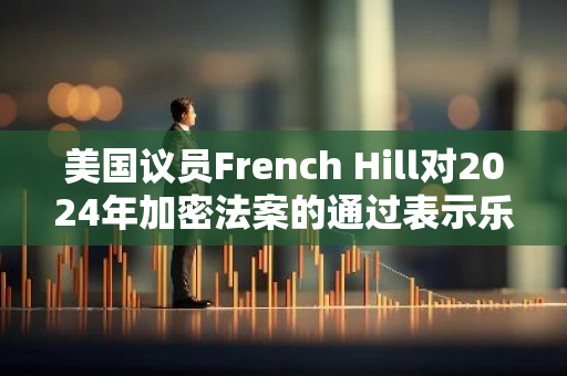 美国议员French Hill对2024年加密法案的通过表示乐观，展望其未来影响力和重要性