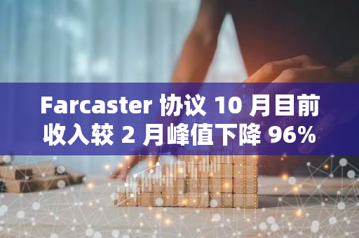 Farcaster 协议 10 月目前收入较 2 月峰值下降 96%