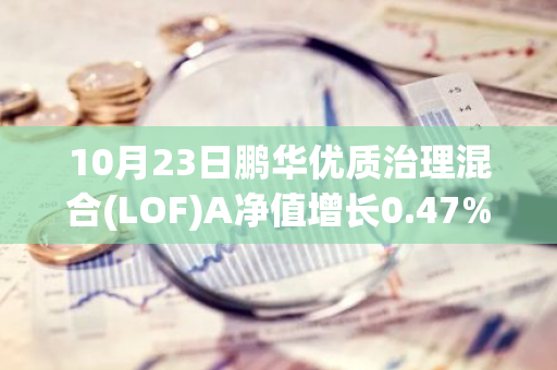 10月23日鹏华优质治理混合(LOF)A净值增长0.47%，近1个月累计上涨22.32%