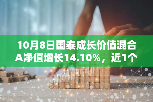 10月8日国泰成长价值混合A净值增长14.10%，近1个月累计上涨45.48%