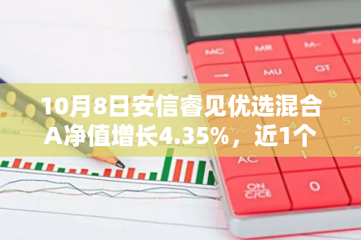 10月8日安信睿见优选混合A净值增长4.35%，近1个月累计上涨34.73%