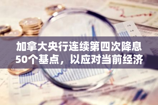 加拿大央行连续第四次降息50个基点，以应对当前经济挑战