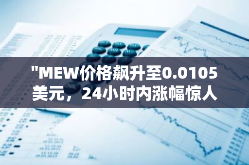 "MEW价格飙升至0.0105美元，24小时内涨幅惊人达到14.8%"