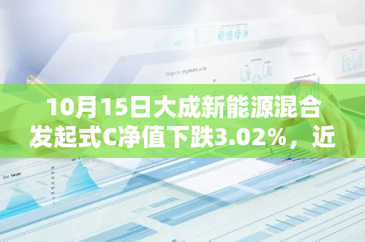 10月15日大成新能源混合发起式C净值下跌3.02%，近6个月累计上涨9.3%