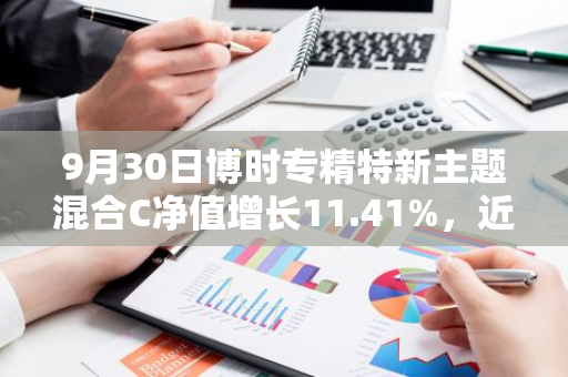 9月30日博时专精特新主题混合C净值增长11.41%，近1个月累计上涨19.53%