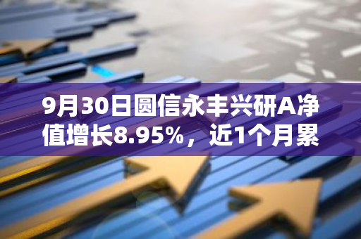 9月30日圆信永丰兴研A净值增长8.95%，近1个月累计上涨21.61%