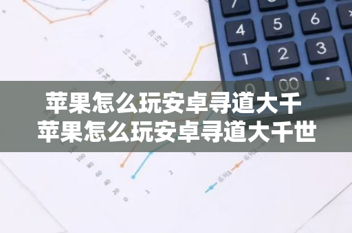 苹果怎么玩安卓寻道大千 苹果怎么玩安卓寻道大千世界游戏