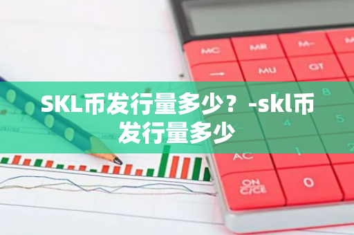 SKL币发行量多少？-skl币发行量多少