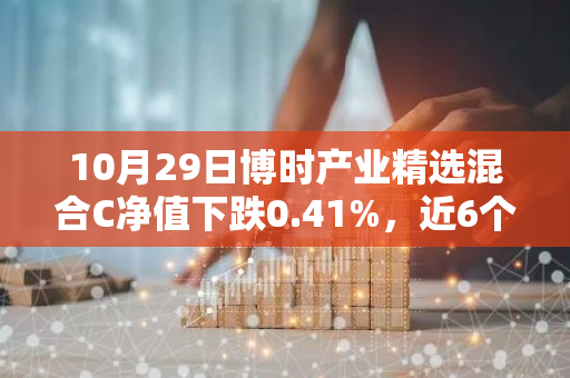 10月29日博时产业精选混合C净值下跌0.41%，近6个月累计下跌3.85%