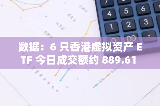 数据：6 只香港虚拟资产 ETF 今日成交额约 889.61 万港元