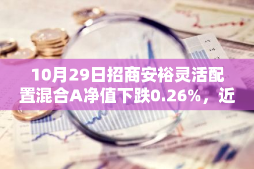 10月29日招商安裕灵活配置混合A净值下跌0.26%，近6个月累计上涨3.11%