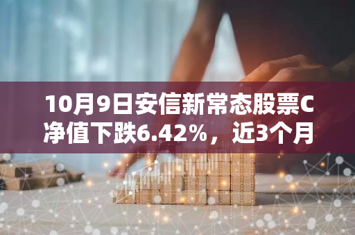 10月9日安信新常态股票C净值下跌6.42%，近3个月累计上涨8.26%