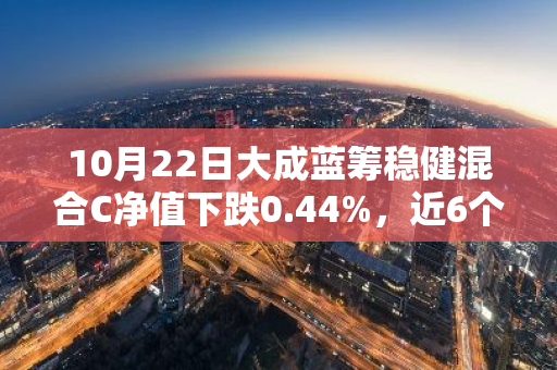 10月22日大成蓝筹稳健混合C净值下跌0.44%，近6个月累计上涨3.47%