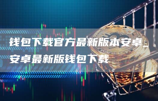 钱包下载官方最新版本安卓_安卓最新版钱包下载